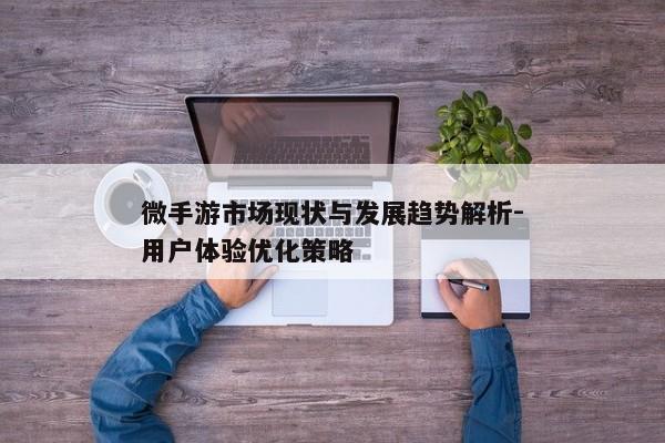 微手游市场现状与发展趋势解析-用户体验优化策略