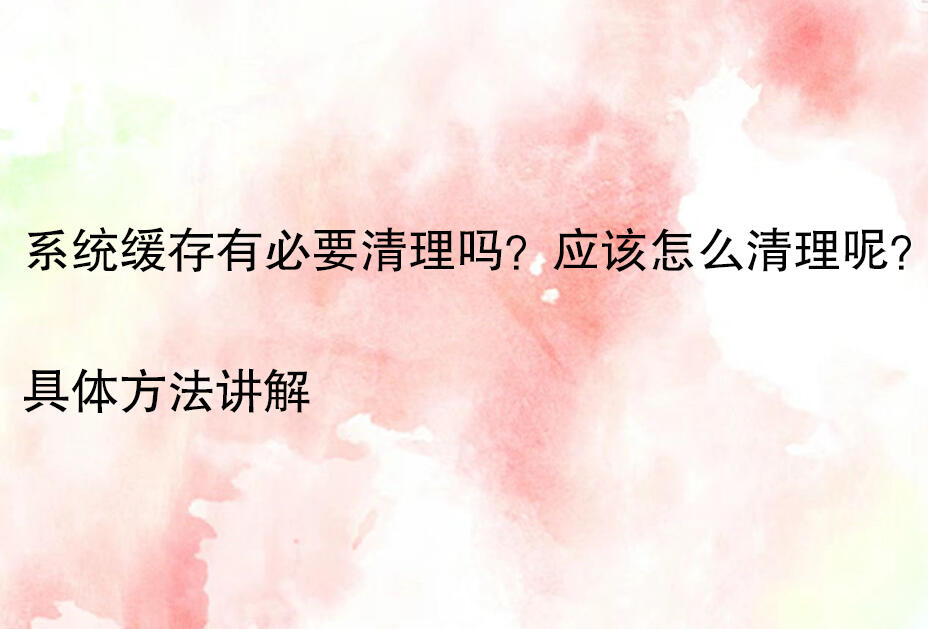 系统缓存清理好不好_系统缓存清理必要性_电脑缓存清理方法