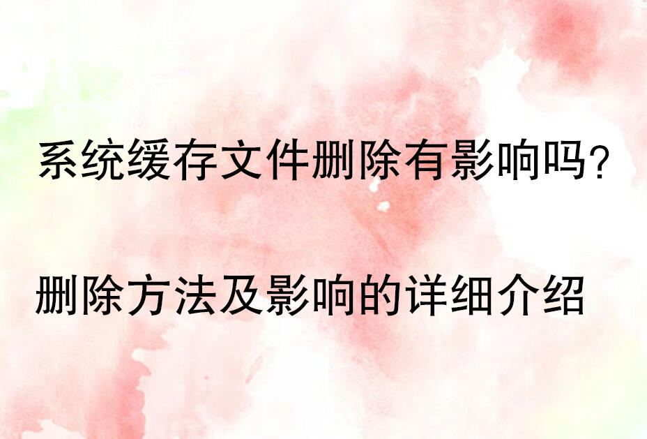系统缓存文件删除影响_系统缓存文件删除方法_系统缓存清理好不好
