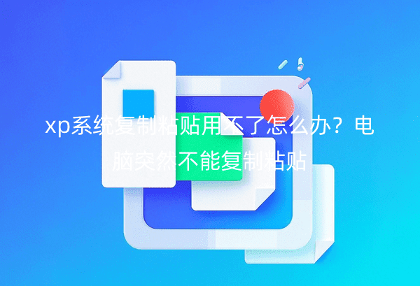 xp系统复制粘贴用不了怎么办？电脑突然不能复制粘贴