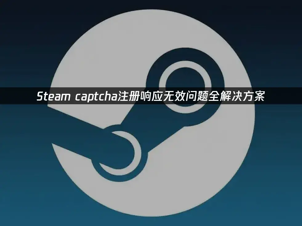 Steam captcha注册响应无效 解决方法_Steam Captcha验证码无法通过 解决方案_电脑验证码无法显示
