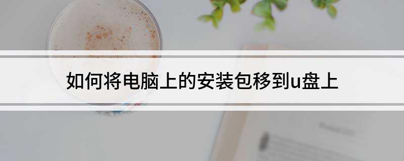 如何将电脑软件安装包转移到U盘上_电脑安装包拷贝到U盘教程_怎么从电脑上把东西下载到u盘上
