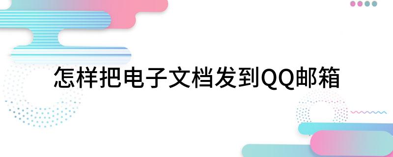 如何将电子文档发送到QQ邮箱_QQ邮箱发送电子文档教程_怎样把电子版文件发到邮箱里