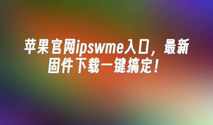 苹果官网ipswme入口_ipswme降级不连接电脑可以吗_最新固件下载工具