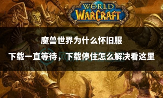 魔兽世界怀旧服下载等待卡住解决方法_在电脑上怎么下载魔兽世界_魔兽世界怀旧服下载停滞怎么办