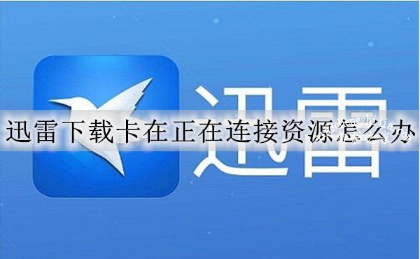迅雷下载一直显示正在连接资源怎么办_迅雷下载卡在正在连接资源解决方法_电脑迅雷可以自己搜索资源吗？